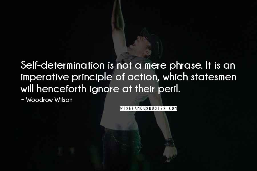 Woodrow Wilson Quotes: Self-determination is not a mere phrase. It is an imperative principle of action, which statesmen will henceforth ignore at their peril.