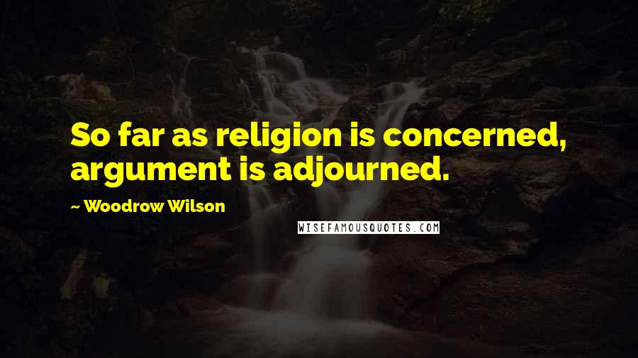 Woodrow Wilson Quotes: So far as religion is concerned, argument is adjourned.