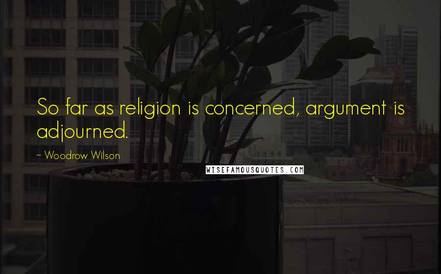 Woodrow Wilson Quotes: So far as religion is concerned, argument is adjourned.