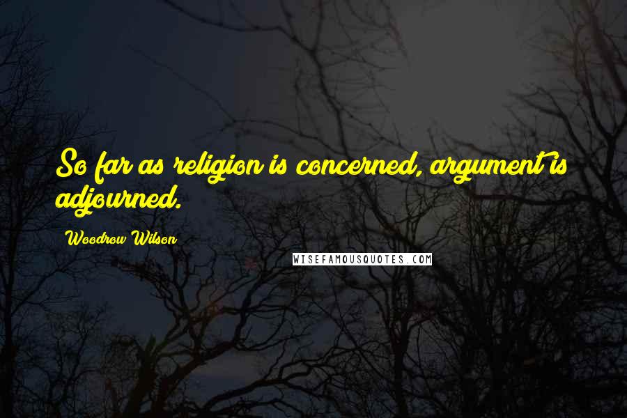 Woodrow Wilson Quotes: So far as religion is concerned, argument is adjourned.