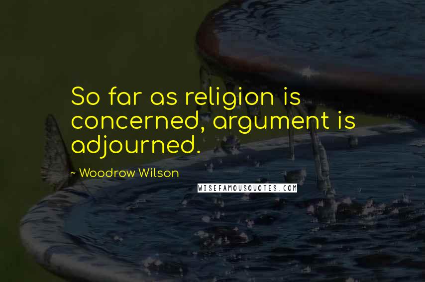 Woodrow Wilson Quotes: So far as religion is concerned, argument is adjourned.