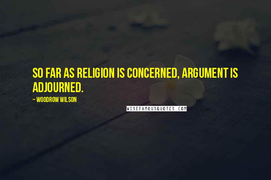 Woodrow Wilson Quotes: So far as religion is concerned, argument is adjourned.