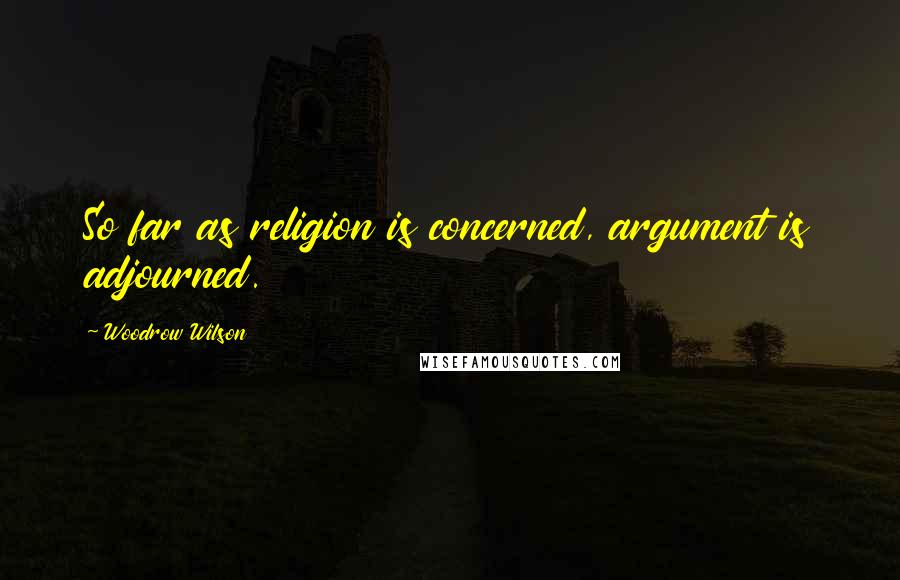 Woodrow Wilson Quotes: So far as religion is concerned, argument is adjourned.