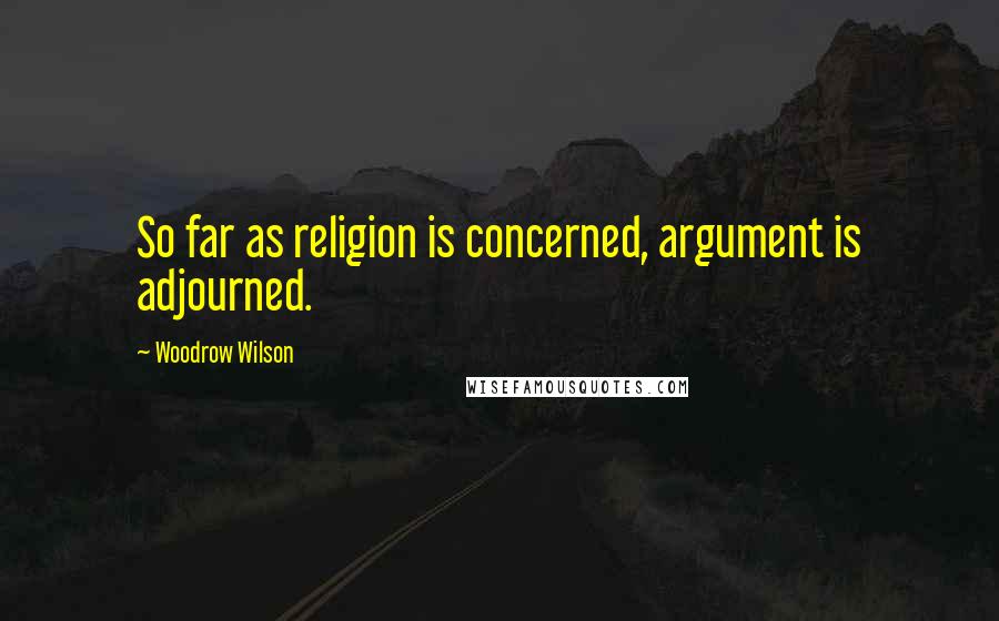 Woodrow Wilson Quotes: So far as religion is concerned, argument is adjourned.