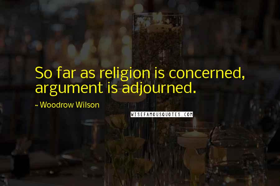 Woodrow Wilson Quotes: So far as religion is concerned, argument is adjourned.