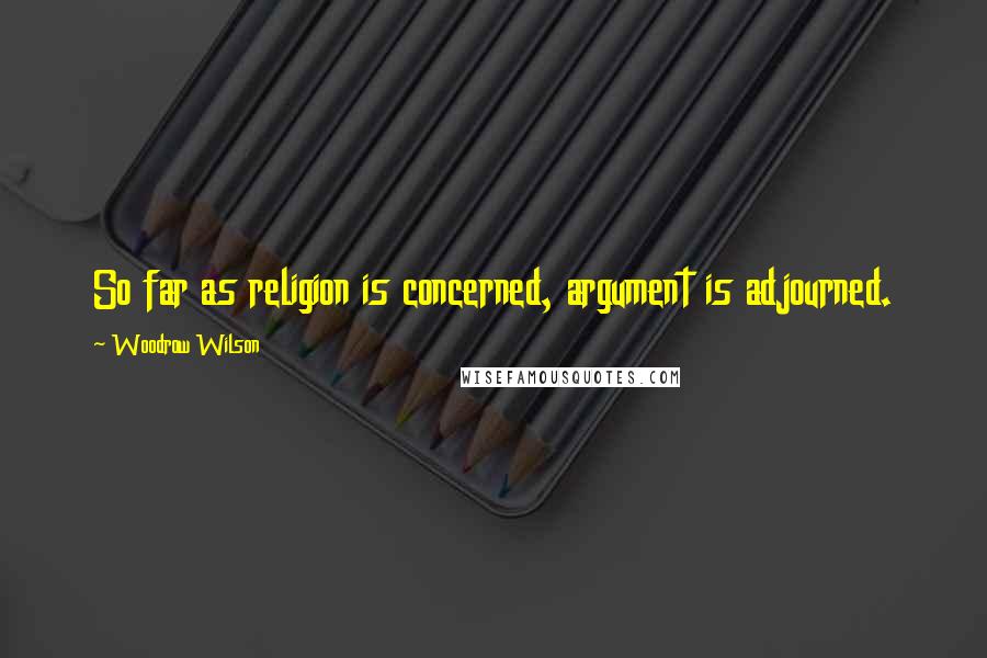 Woodrow Wilson Quotes: So far as religion is concerned, argument is adjourned.