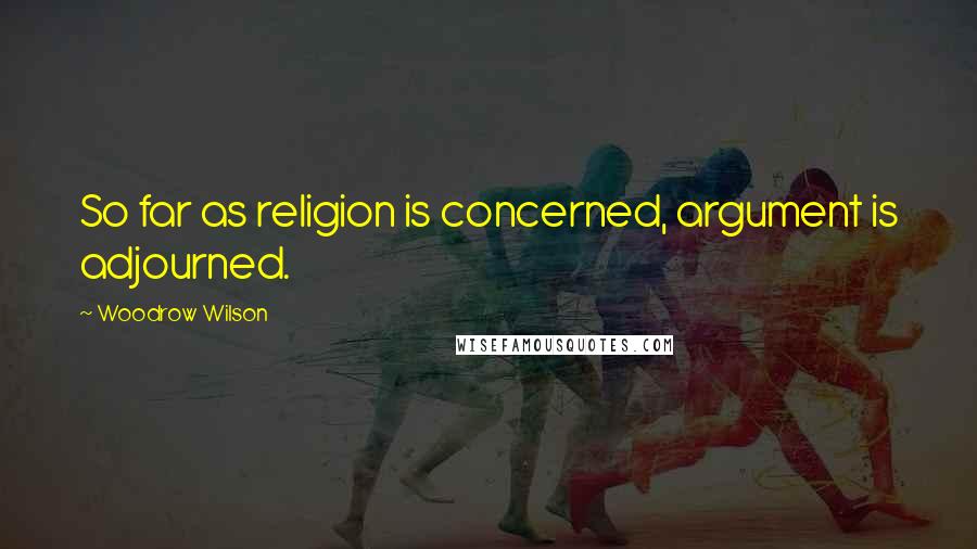 Woodrow Wilson Quotes: So far as religion is concerned, argument is adjourned.