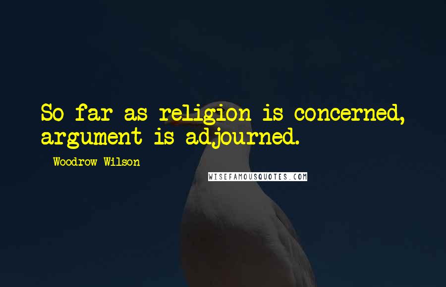 Woodrow Wilson Quotes: So far as religion is concerned, argument is adjourned.