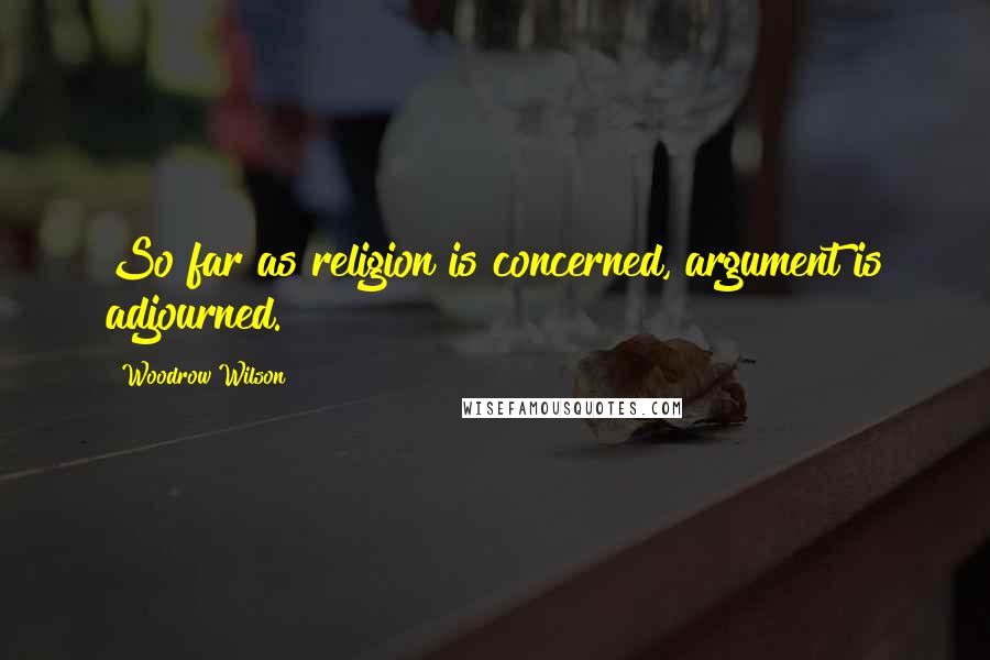 Woodrow Wilson Quotes: So far as religion is concerned, argument is adjourned.