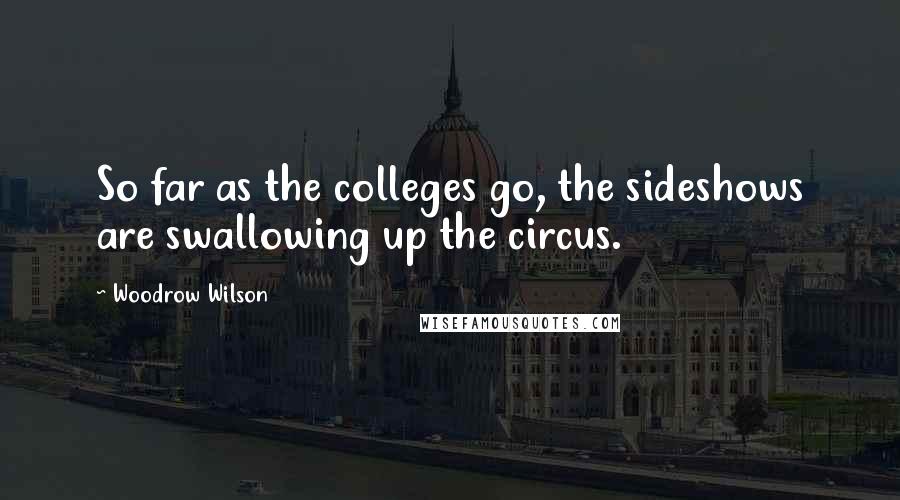Woodrow Wilson Quotes: So far as the colleges go, the sideshows are swallowing up the circus.