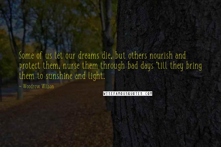 Woodrow Wilson Quotes: Some of us let our dreams die, but others nourish and protect them, nurse them through bad days 'till they bring them to sunshine and light.