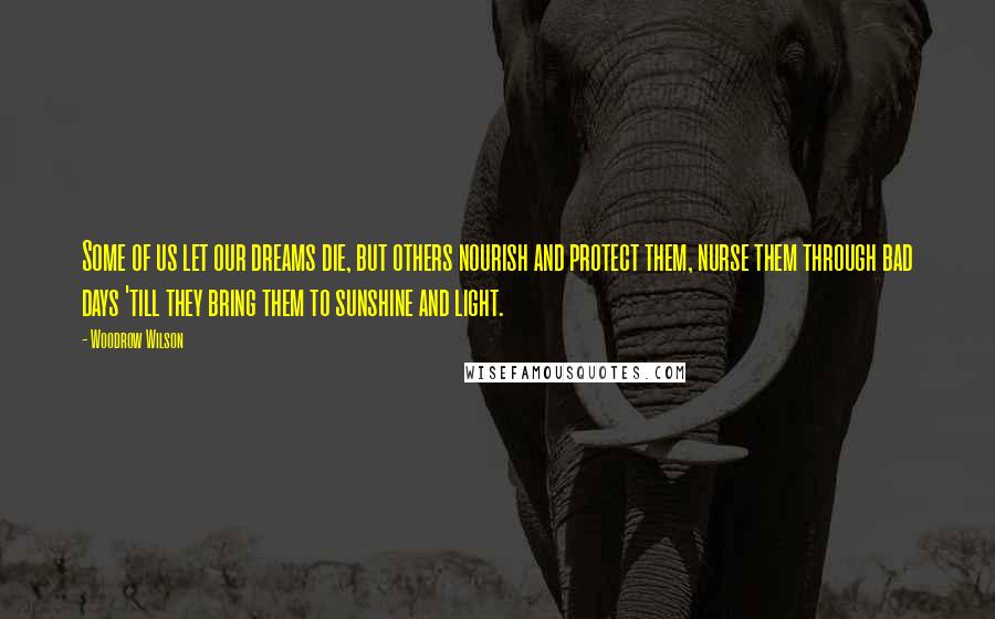 Woodrow Wilson Quotes: Some of us let our dreams die, but others nourish and protect them, nurse them through bad days 'till they bring them to sunshine and light.