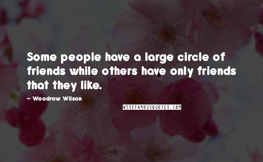 Woodrow Wilson Quotes: Some people have a large circle of friends while others have only friends that they like.