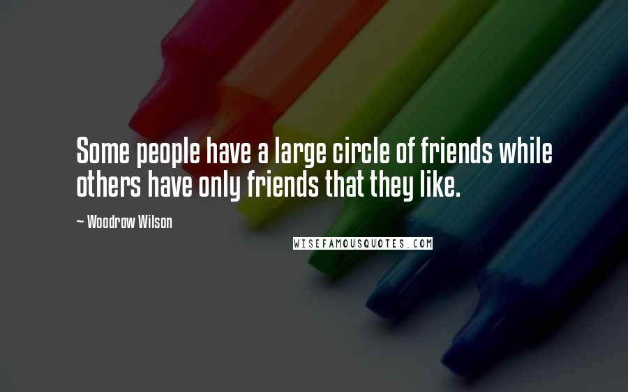 Woodrow Wilson Quotes: Some people have a large circle of friends while others have only friends that they like.