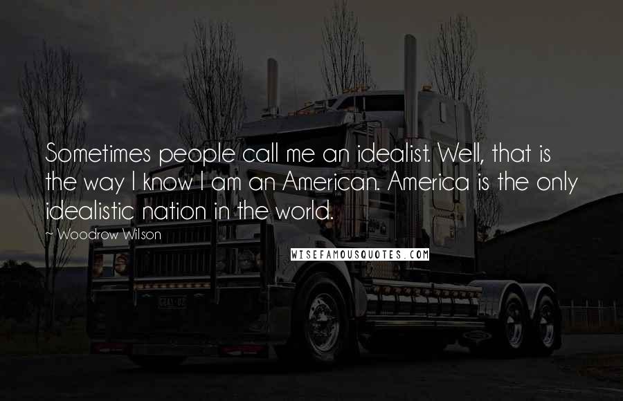 Woodrow Wilson Quotes: Sometimes people call me an idealist. Well, that is the way I know I am an American. America is the only idealistic nation in the world.