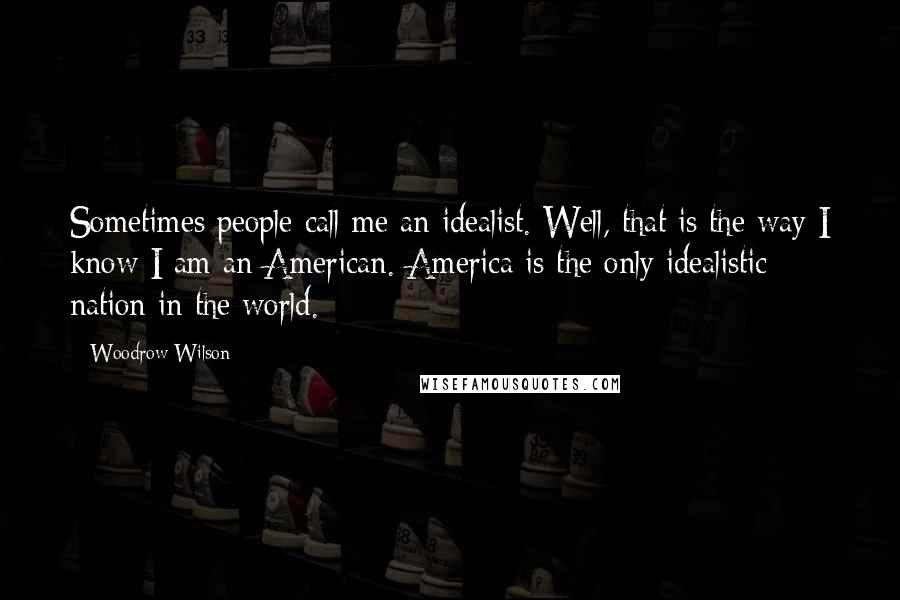 Woodrow Wilson Quotes: Sometimes people call me an idealist. Well, that is the way I know I am an American. America is the only idealistic nation in the world.