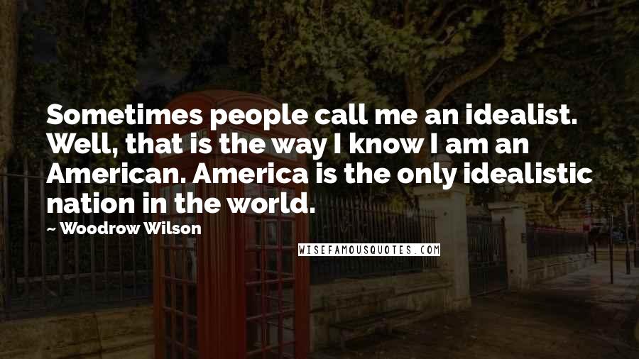 Woodrow Wilson Quotes: Sometimes people call me an idealist. Well, that is the way I know I am an American. America is the only idealistic nation in the world.