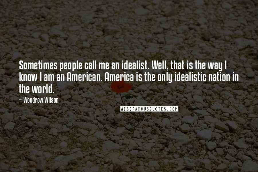 Woodrow Wilson Quotes: Sometimes people call me an idealist. Well, that is the way I know I am an American. America is the only idealistic nation in the world.