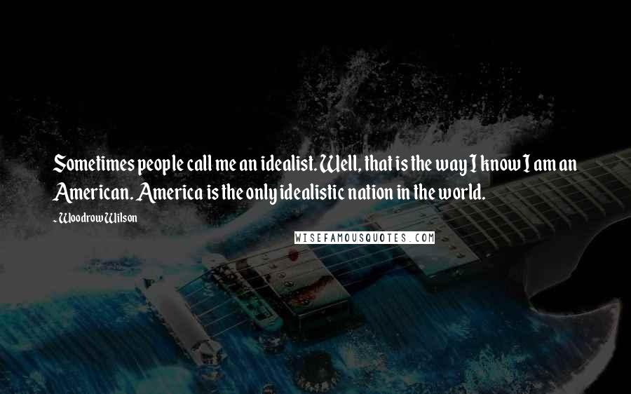 Woodrow Wilson Quotes: Sometimes people call me an idealist. Well, that is the way I know I am an American. America is the only idealistic nation in the world.