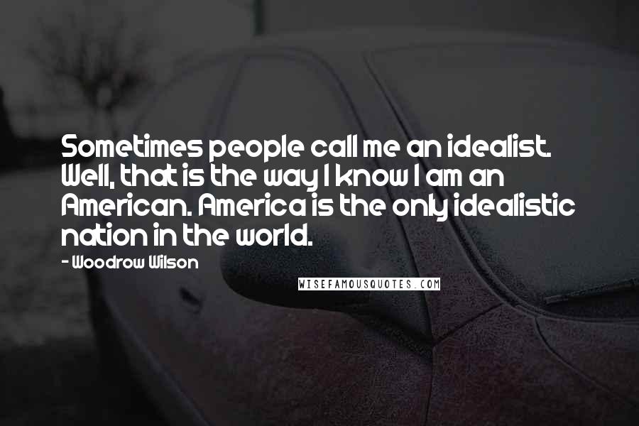 Woodrow Wilson Quotes: Sometimes people call me an idealist. Well, that is the way I know I am an American. America is the only idealistic nation in the world.