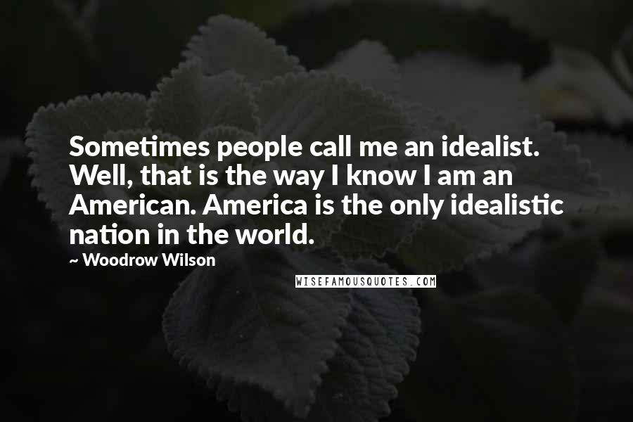 Woodrow Wilson Quotes: Sometimes people call me an idealist. Well, that is the way I know I am an American. America is the only idealistic nation in the world.