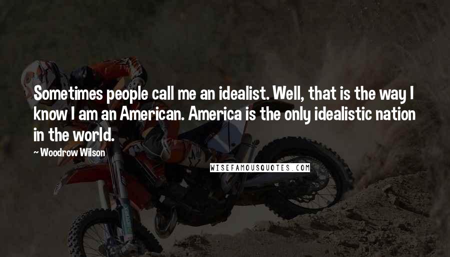 Woodrow Wilson Quotes: Sometimes people call me an idealist. Well, that is the way I know I am an American. America is the only idealistic nation in the world.