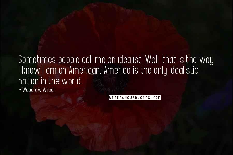 Woodrow Wilson Quotes: Sometimes people call me an idealist. Well, that is the way I know I am an American. America is the only idealistic nation in the world.