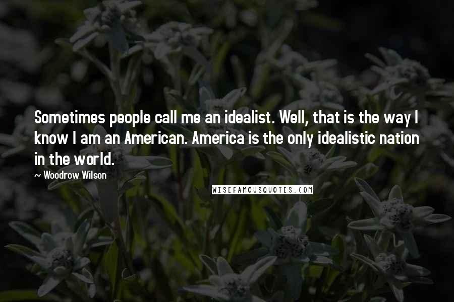 Woodrow Wilson Quotes: Sometimes people call me an idealist. Well, that is the way I know I am an American. America is the only idealistic nation in the world.