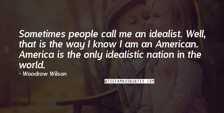 Woodrow Wilson Quotes: Sometimes people call me an idealist. Well, that is the way I know I am an American. America is the only idealistic nation in the world.