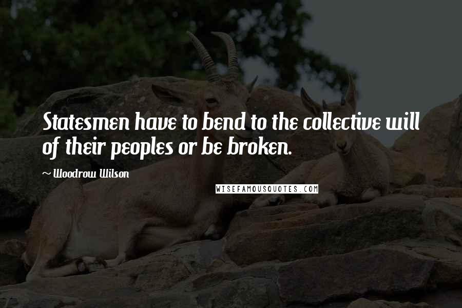 Woodrow Wilson Quotes: Statesmen have to bend to the collective will of their peoples or be broken.