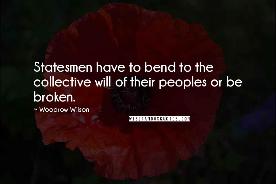Woodrow Wilson Quotes: Statesmen have to bend to the collective will of their peoples or be broken.