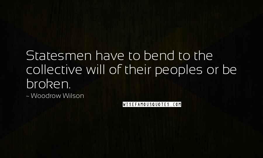 Woodrow Wilson Quotes: Statesmen have to bend to the collective will of their peoples or be broken.