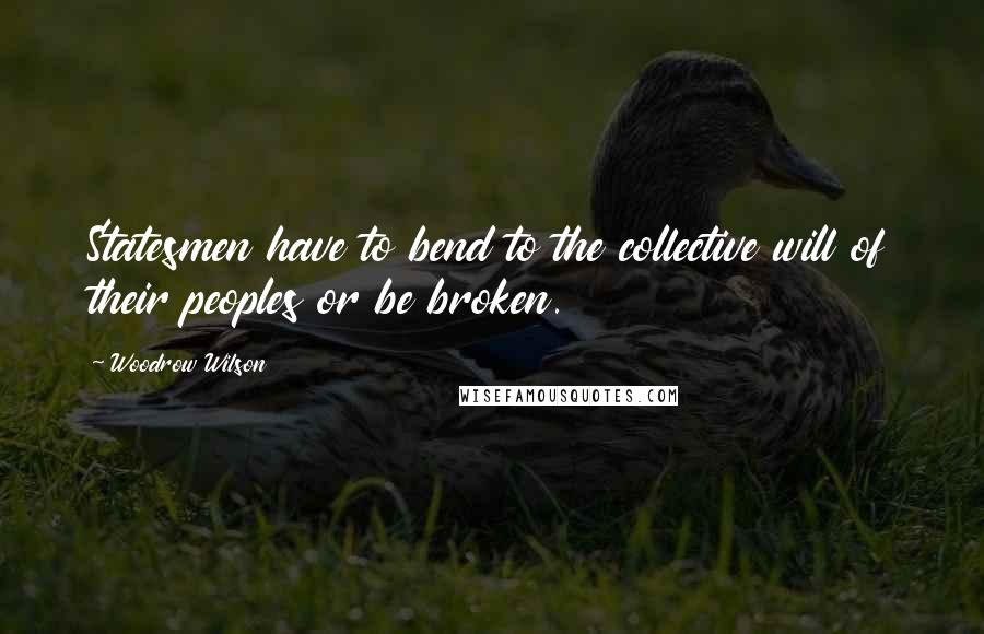 Woodrow Wilson Quotes: Statesmen have to bend to the collective will of their peoples or be broken.