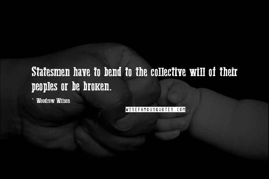 Woodrow Wilson Quotes: Statesmen have to bend to the collective will of their peoples or be broken.