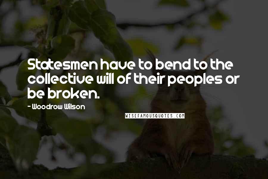 Woodrow Wilson Quotes: Statesmen have to bend to the collective will of their peoples or be broken.