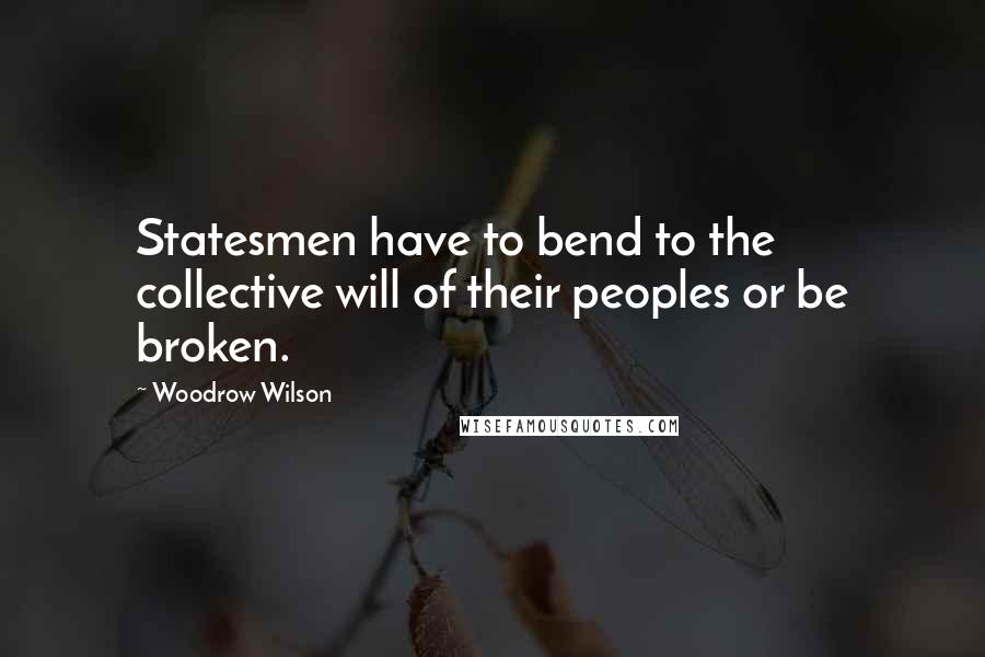 Woodrow Wilson Quotes: Statesmen have to bend to the collective will of their peoples or be broken.