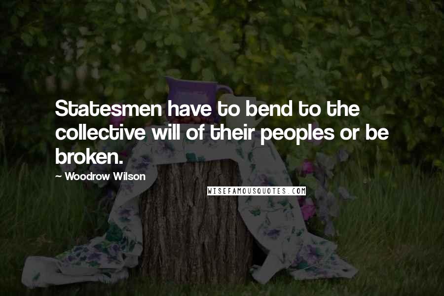 Woodrow Wilson Quotes: Statesmen have to bend to the collective will of their peoples or be broken.