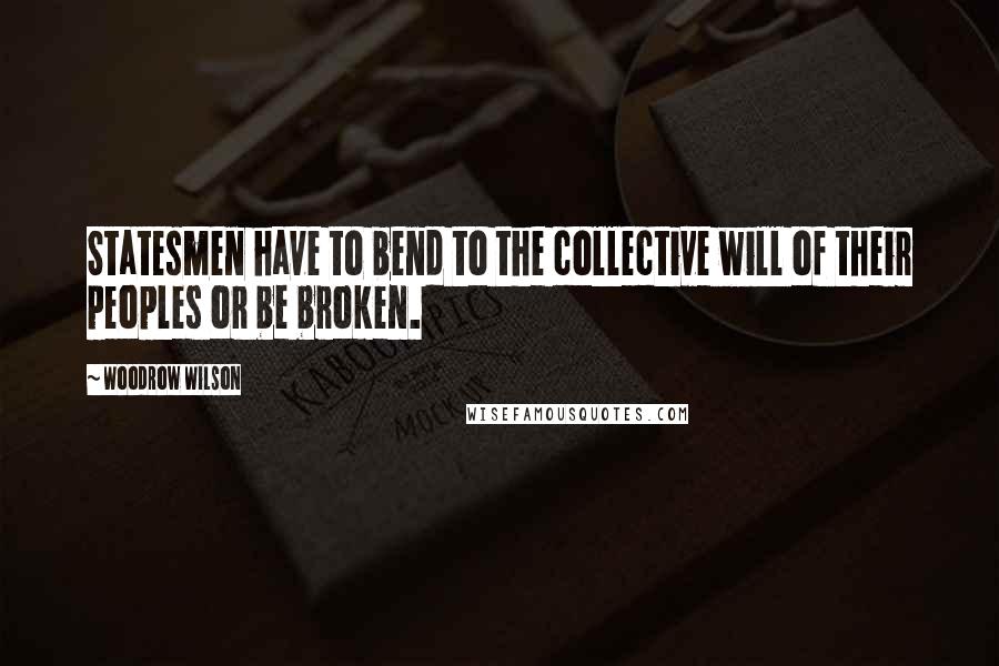 Woodrow Wilson Quotes: Statesmen have to bend to the collective will of their peoples or be broken.