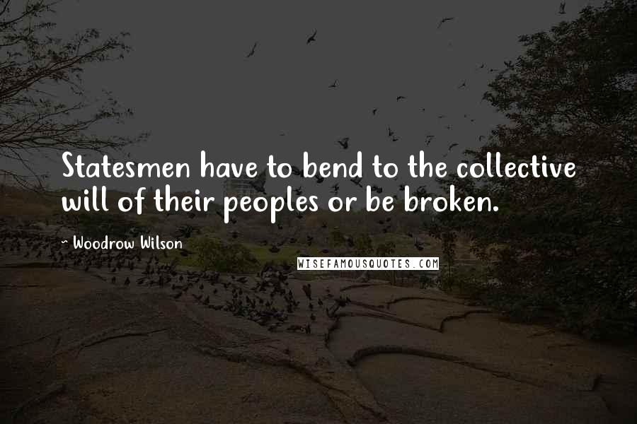 Woodrow Wilson Quotes: Statesmen have to bend to the collective will of their peoples or be broken.