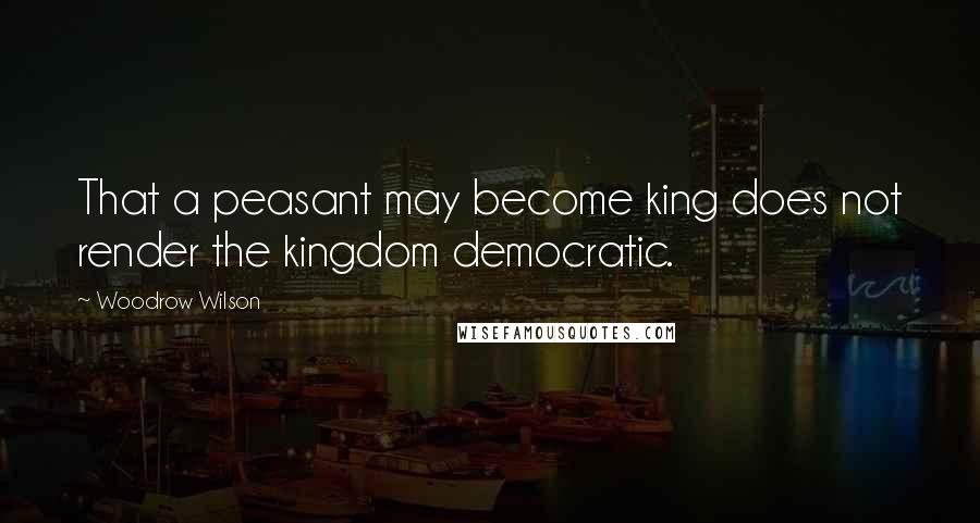Woodrow Wilson Quotes: That a peasant may become king does not render the kingdom democratic.