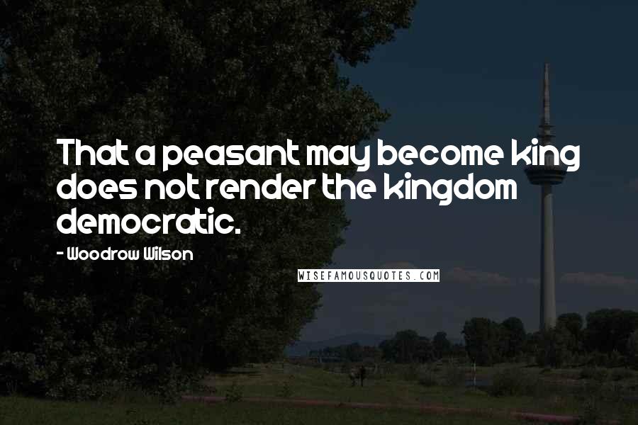 Woodrow Wilson Quotes: That a peasant may become king does not render the kingdom democratic.