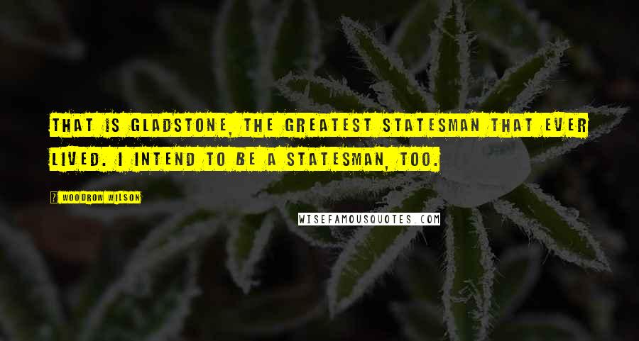 Woodrow Wilson Quotes: That is Gladstone, the greatest statesman that ever lived. I intend to be a statesman, too.