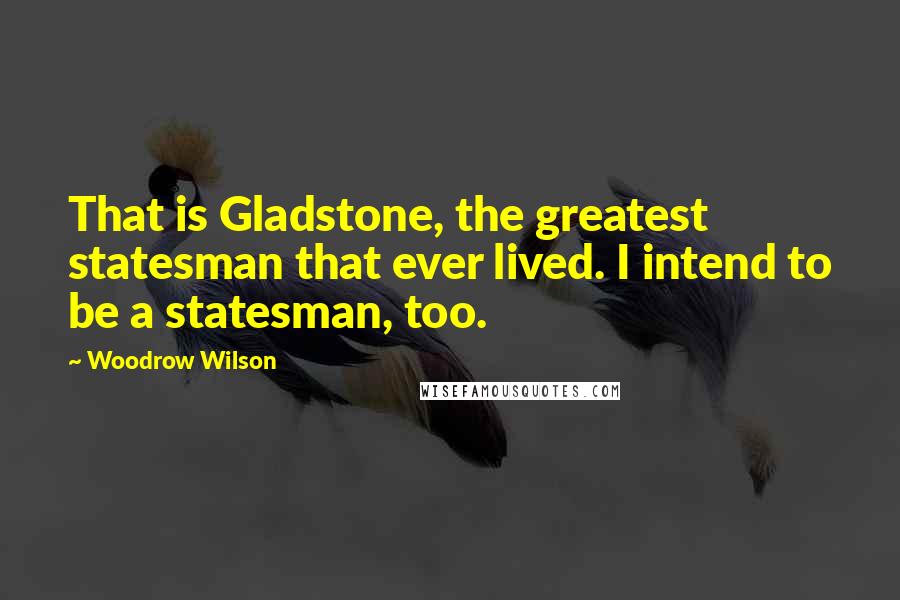 Woodrow Wilson Quotes: That is Gladstone, the greatest statesman that ever lived. I intend to be a statesman, too.