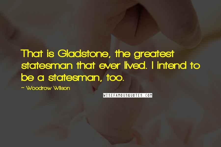 Woodrow Wilson Quotes: That is Gladstone, the greatest statesman that ever lived. I intend to be a statesman, too.