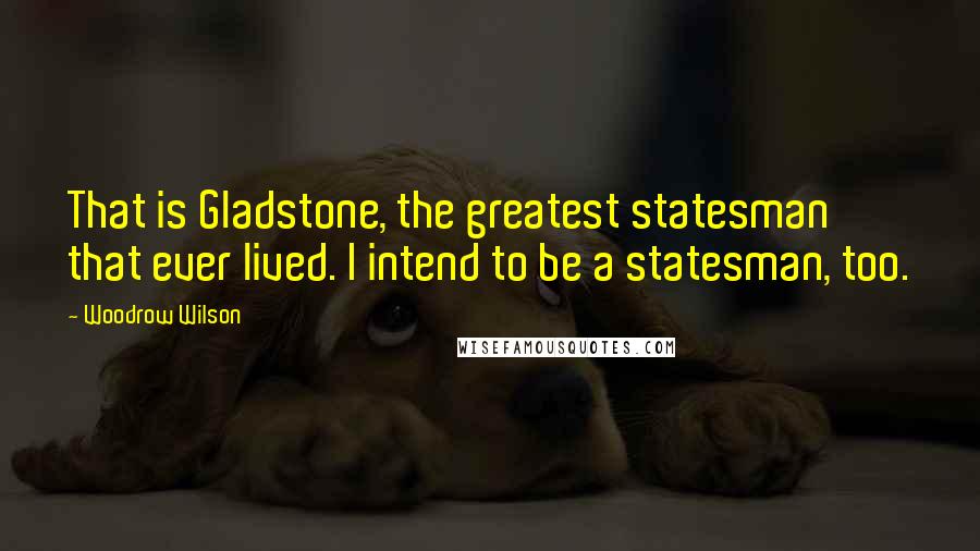 Woodrow Wilson Quotes: That is Gladstone, the greatest statesman that ever lived. I intend to be a statesman, too.