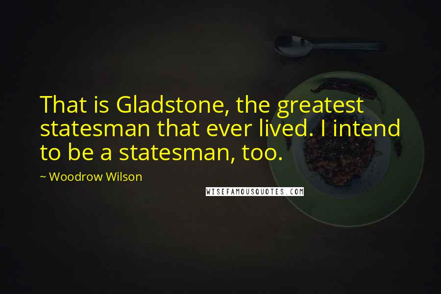 Woodrow Wilson Quotes: That is Gladstone, the greatest statesman that ever lived. I intend to be a statesman, too.