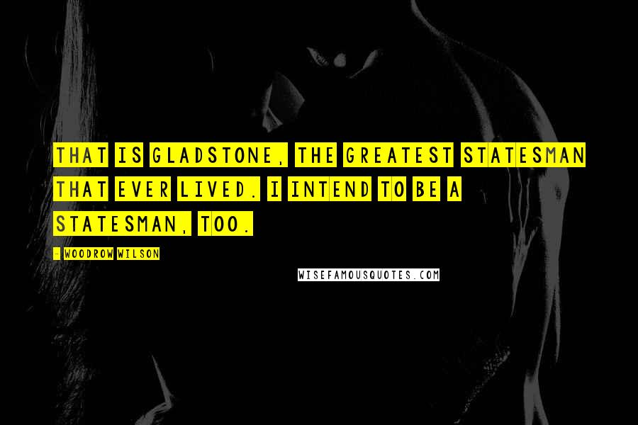 Woodrow Wilson Quotes: That is Gladstone, the greatest statesman that ever lived. I intend to be a statesman, too.