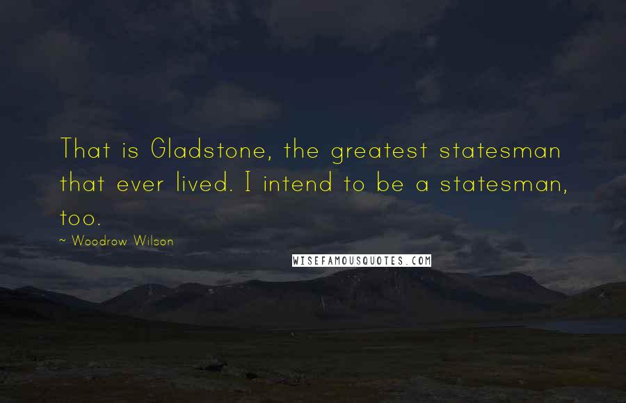 Woodrow Wilson Quotes: That is Gladstone, the greatest statesman that ever lived. I intend to be a statesman, too.