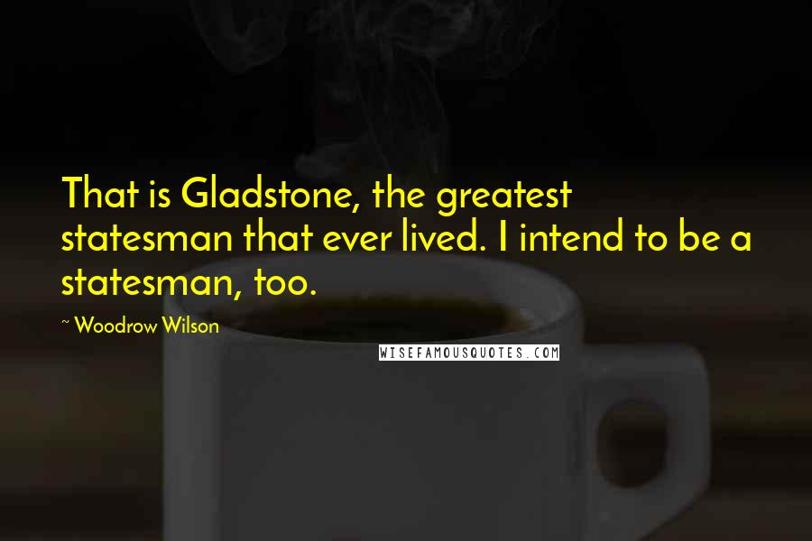 Woodrow Wilson Quotes: That is Gladstone, the greatest statesman that ever lived. I intend to be a statesman, too.