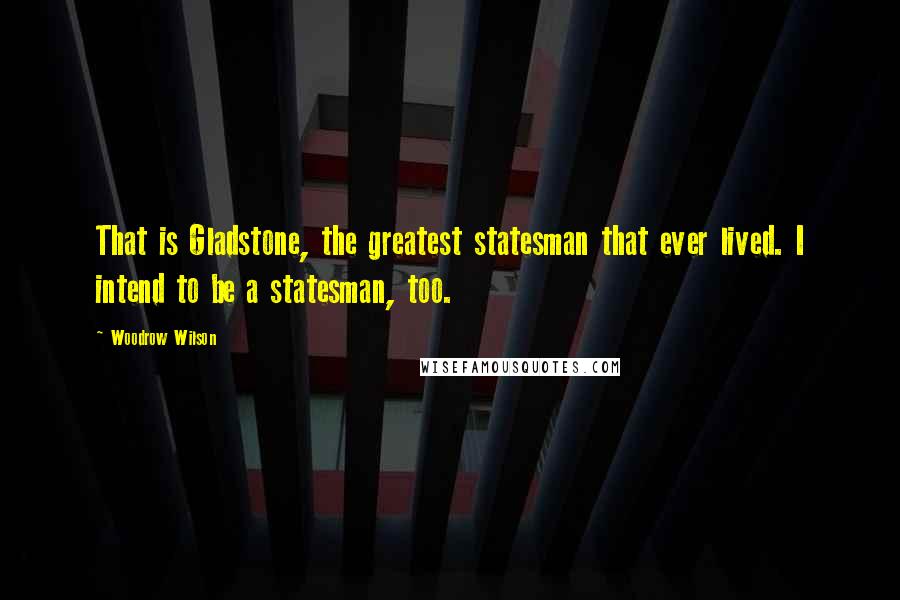 Woodrow Wilson Quotes: That is Gladstone, the greatest statesman that ever lived. I intend to be a statesman, too.